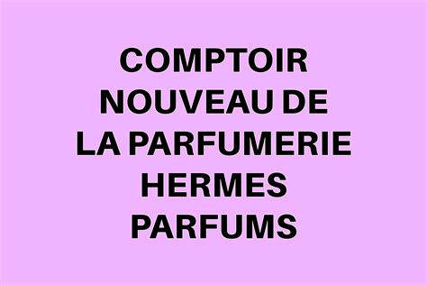 comptoir nouveau de la parfumerie hermes|FIRST NEW SCENT FOR HERMES IN 9 YEARS .